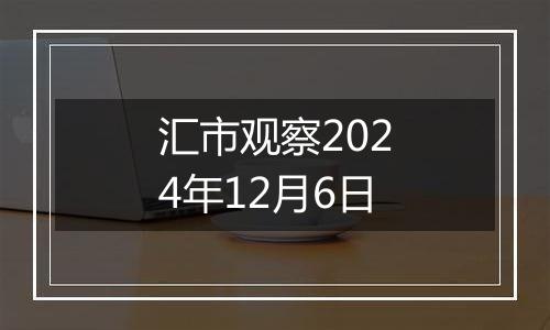 汇市观察2024年12月6日