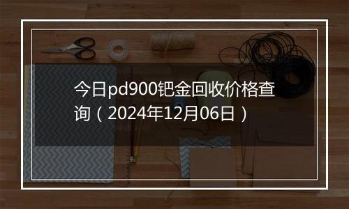 今日pd900钯金回收价格查询(2024年12月06日)