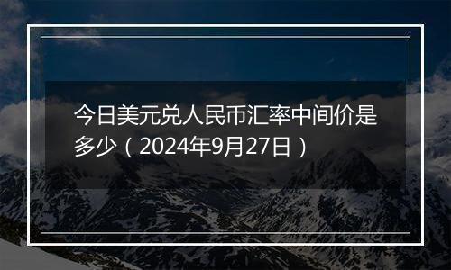 今日美元兑人民币汇率中间价是多少(2024年9月27日)