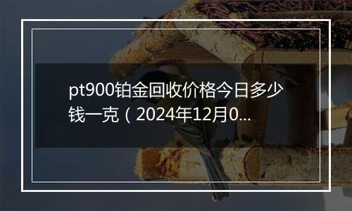 pt900铂金回收价格今日多少钱一克（2024年12月06日）