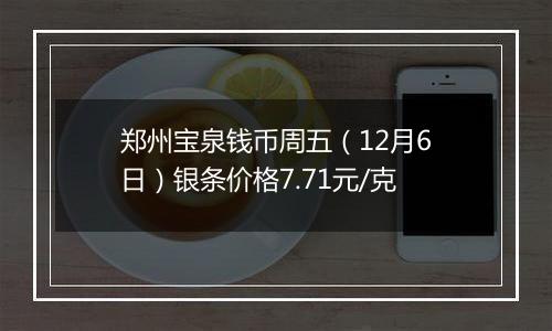 郑州宝泉钱币周五(12月6日)银条价格7.71元/克