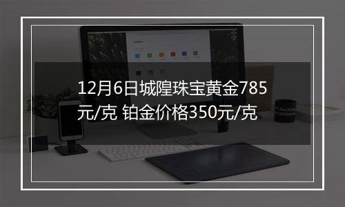 12月6日城隍珠宝黄金785元/克 铂金价格350元/克