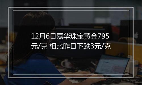 12月6日嘉华珠宝黄金795元/克 相比昨日下跌3元/克