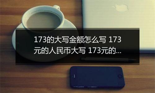173的大写金额怎么写 173元的人民币大写 173元的数字大写