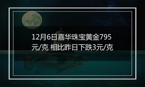 12月6日嘉华珠宝黄金795元/克 相比昨日下跌3元/克
