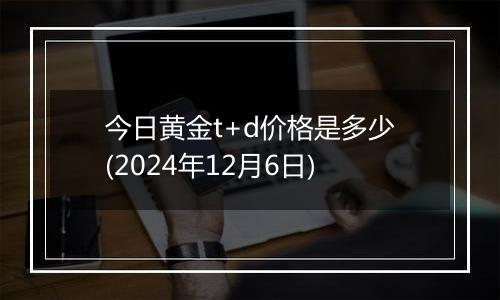 今日黄金t+d价格是多少(2024年12月6日)