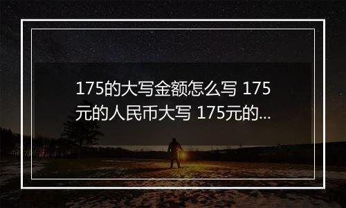 175的大写金额怎么写 175元的人民币大写 175元的数字大写