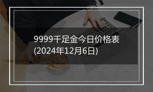 9999千足金今日价格表(2024年12月6日)