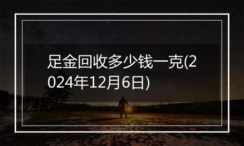 足金回收多少钱一克(2024年12月6日)