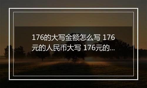176的大写金额怎么写 176元的人民币大写 176元的数字大写