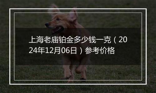 上海老庙铂金多少钱一克(2024年12月06日)参考价格