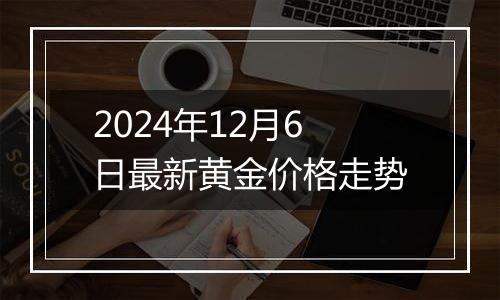 2024年12月6日最新黄金价格走势