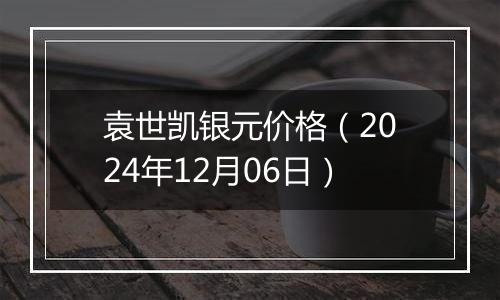 袁世凯银元价格（2024年12月06日）