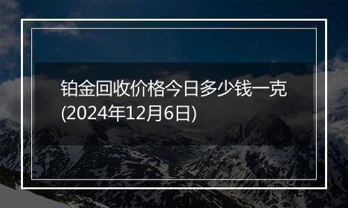铂金回收价格今日多少钱一克(2024年12月6日)