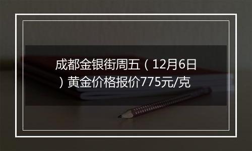 成都金银街周五(12月6日)黄金价格报价775元/克