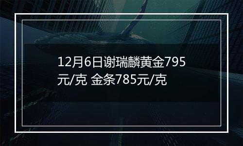 12月6日谢瑞麟黄金795元/克 金条785元/克