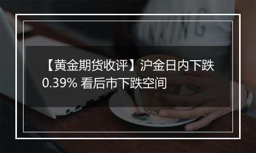 【黄金期货收评】沪金日内下跌0.39% 看后市下跌空间