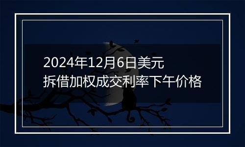 2024年12月6日美元拆借加权成交利率下午价格
