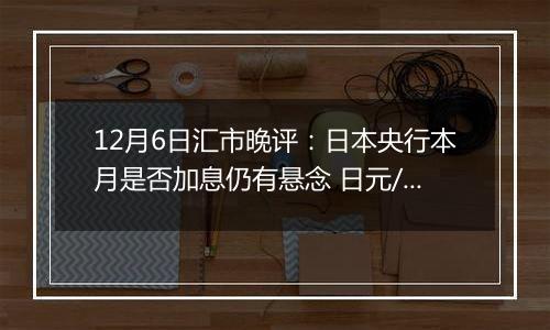 12月6日汇市晚评:日本央行本月是否加息仍有悬念 日元/美元在窄幅交易区间内振荡