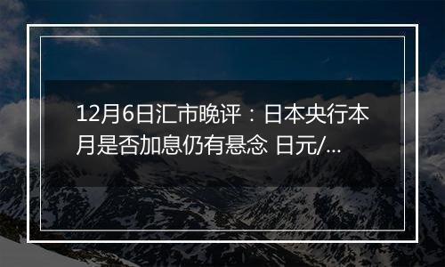 12月6日汇市晚评:日本央行本月是否加息仍有悬念 日元/美元在窄幅交易区间内振荡