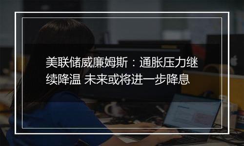 美联储威廉姆斯:通胀压力继续降温 未来或将进一步降息