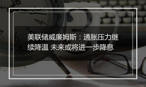 美联储威廉姆斯:通胀压力继续降温 未来或将进一步降息
