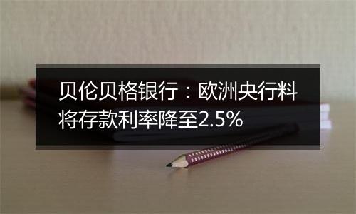 贝伦贝格银行:欧洲央行料将存款利率降至2.5%