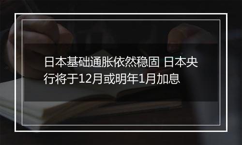 日本基础通胀依然稳固 日本央行将于12月或明年1月加息