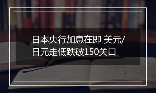 日本央行加息在即 美元/日元走低跌破150关口