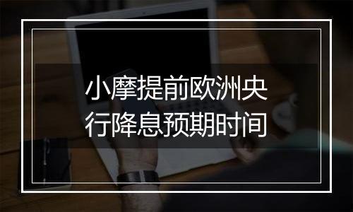 小摩提前欧洲央行降息预期时间