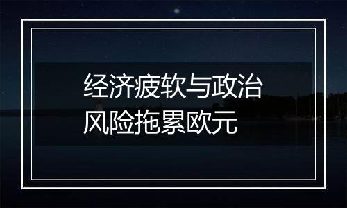 经济疲软与政治风险拖累欧元