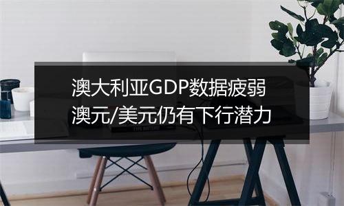 澳大利亚GDP数据疲弱 澳元/美元仍有下行潜力