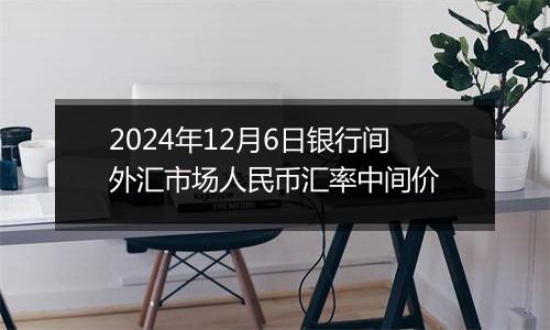 2024年12月6日银行间外汇市场人民币汇率中间价