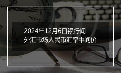 2024年12月6日银行间外汇市场人民币汇率中间价