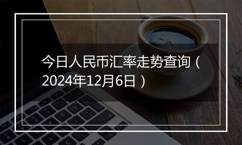 今日人民币汇率走势查询(2024年12月6日)