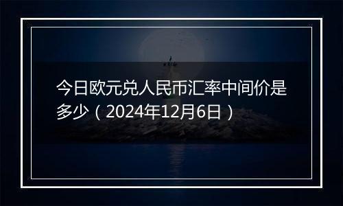 今日欧元兑人民币汇率中间价是多少（2024年12月6日）