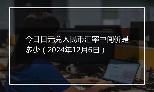 今日日元兑人民币汇率中间价是多少(2024年12月6日)