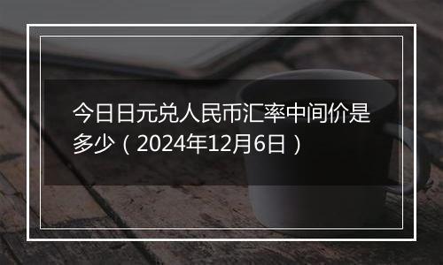 今日日元兑人民币汇率中间价是多少(2024年12月6日)