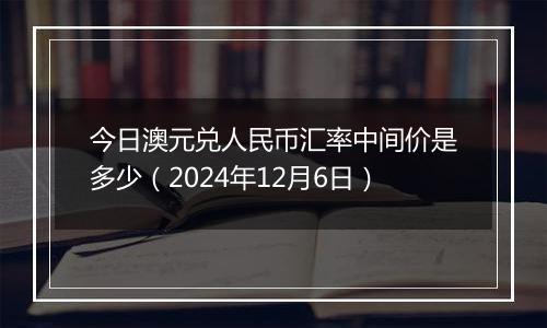 今日澳元兑人民币汇率中间价是多少(2024年12月6日)