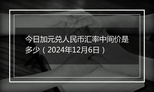 今日加元兑人民币汇率中间价是多少(2024年12月6日)