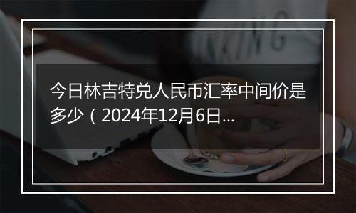 今日林吉特兑人民币汇率中间价是多少(2024年12月6日)
