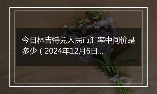今日林吉特兑人民币汇率中间价是多少(2024年12月6日)
