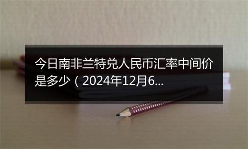 今日南非兰特兑人民币汇率中间价是多少(2024年12月6日)