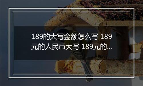 189的大写金额怎么写 189元的人民币大写 189元的数字大写