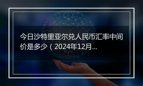 今日沙特里亚尔兑人民币汇率中间价是多少(2024年12月6日)