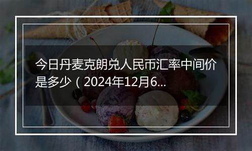 今日丹麦克朗兑人民币汇率中间价是多少(2024年12月6日)
