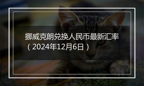 挪威克朗兑换人民币最新汇率(2024年12月6日)