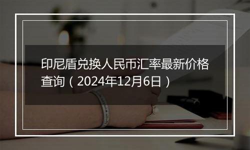 印尼盾兑换人民币汇率最新价格查询(2024年12月6日)