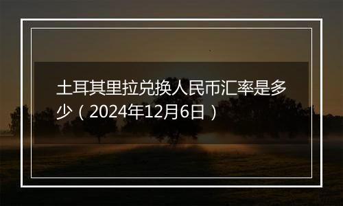 土耳其里拉兑换人民币汇率是多少(2024年12月6日)