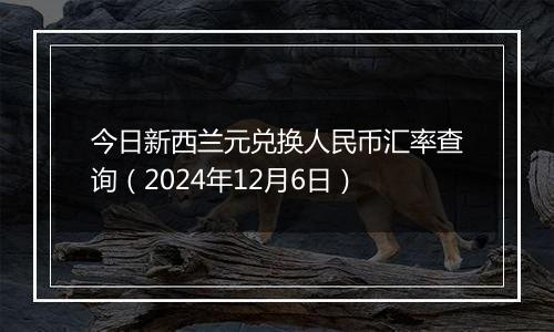 今日新西兰元兑换人民币汇率查询(2024年12月6日)